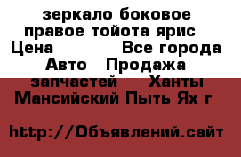 зеркало боковое правое тойота ярис › Цена ­ 5 000 - Все города Авто » Продажа запчастей   . Ханты-Мансийский,Пыть-Ях г.
